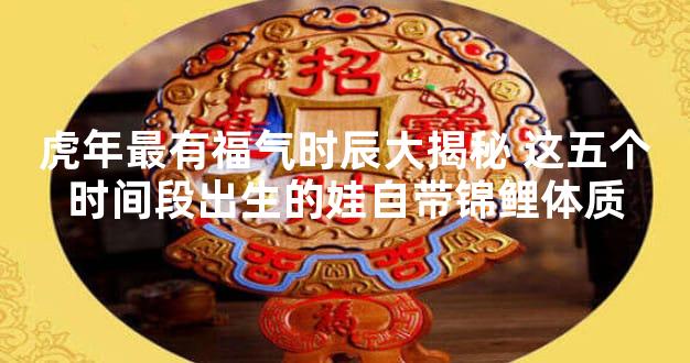 虎年最有福气时辰大揭秘 这五个时间段出生的娃自带锦鲤体质